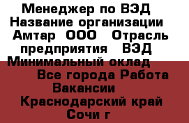 Менеджер по ВЭД › Название организации ­ Амтар, ООО › Отрасль предприятия ­ ВЭД › Минимальный оклад ­ 30 000 - Все города Работа » Вакансии   . Краснодарский край,Сочи г.